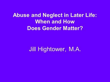 Abuse and Neglect in Later Life: When and How Does Gender Matter? Jill Hightower, M.A.