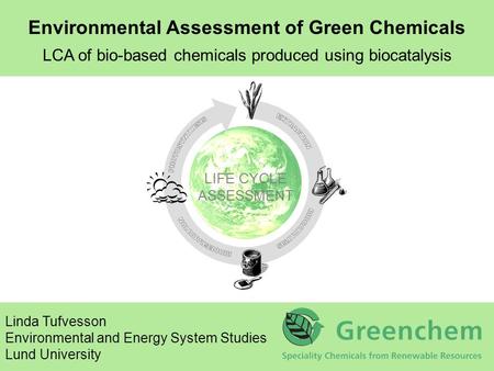 LIFE CYCLE ASSESSMENT Environmental Assessment of Green Chemicals LCA of bio-based chemicals produced using biocatalysis Linda Tufvesson Environmental.