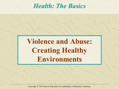 Violence and Abuse: Creating Healthy Environments Copyright © 2003 Pearson Education, Inc. publishing as Benjamin Cummings Health: The Basics.