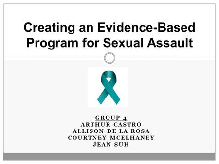 GROUP 4 ARTHUR CASTRO ALLISON DE LA ROSA COURTNEY MCELHANEY JEAN SUH Creating an Evidence-Based Program for Sexual Assault.