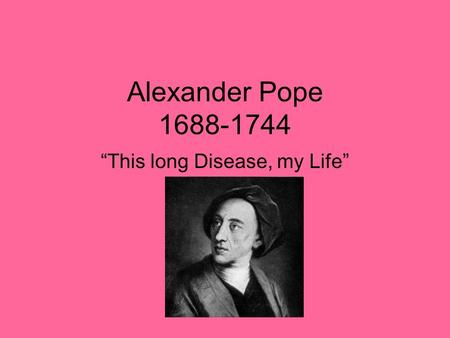 Alexander Pope 1688-1744 “This long Disease, my Life”