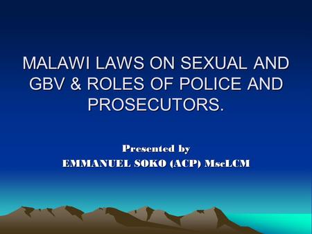 MALAWI LAWS ON SEXUAL AND GBV & ROLES OF POLICE AND PROSECUTORS. Presented by EMMANUEL SOKO (ACP) MscLCM.