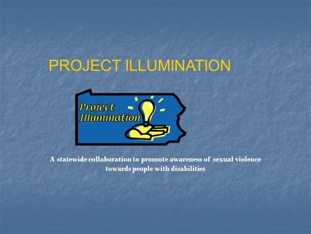 PROJECT ILLUMINATION A statewide collaboration to promote awareness of sexual violence towards people with disabilities.
