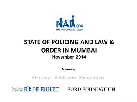 STATE OF POLICING AND LAW & ORDER IN MUMBAI November 2014 Supported by FORD FOUNDATION 1.