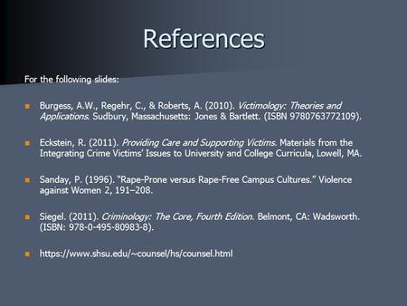 References For the following slides: Burgess, A.W., Regehr, C., & Roberts, A. (2010). Victimology: Theories and Applications. Sudbury, Massachusetts: Jones.