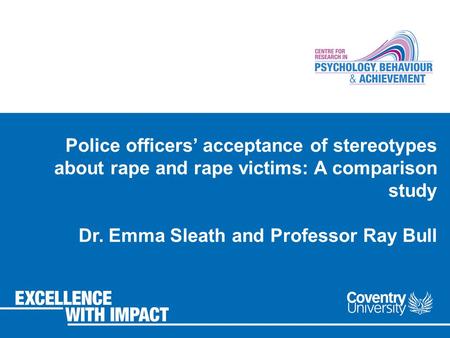 Police officers’ acceptance of stereotypes about rape and rape victims: A comparison study Dr. Emma Sleath and Professor Ray Bull.