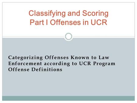 Categorizing Offenses Known to Law Enforcement according to UCR Program Offense Definitions Classifying and Scoring Part I Offenses in UCR.