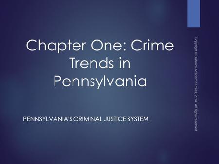 Chapter One: Crime Trends in Pennsylvania PENNSYLVANIA'S CRIMINAL JUSTICE SYSTEM Copyright © Carolina Academic Press, 2014. All rights reserved.