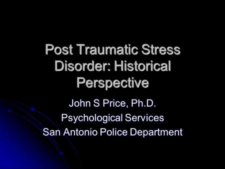 Post Traumatic Stress Disorder: Historical Perspective John S Price, Ph.D. Psychological Services San Antonio Police Department.