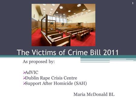The Victims of Crime Bill 2011 As proposed by:  AdVIC  Dublin Rape Crisis Centre  Support After Homicide (SAH) Maria McDonald BL 1.