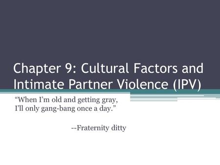 Chapter 9: Cultural Factors and Intimate Partner Violence (IPV) “When I’m old and getting gray, I’ll only gang-bang once a day.” --Fraternity ditty.