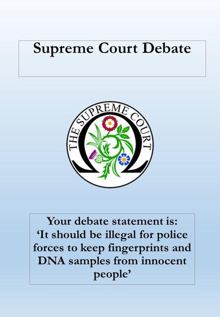 Supreme Court Debate Your debate statement is: ‘It should be illegal for police forces to keep fingerprints and DNA samples from innocent people’