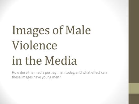 Images of Male Violence in the Media How dose the media portray men today, and what effect can these images have young men?