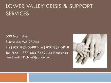LOWER VALLEY CRISIS & SUPPORT SERVICES 600 North Ave Sunnyside, WA 98944 Ph: (509) 837-6689 Fax: (509) 837-6918 Toll Free 1-877-604-7462. 24 Hour crisis.