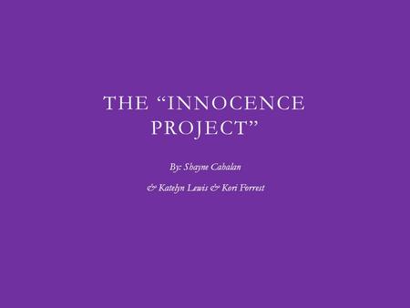 THE “INNOCENCE PROJECT” By: Shayne Cahalan & Katelyn Lewis & Kori Forrest.