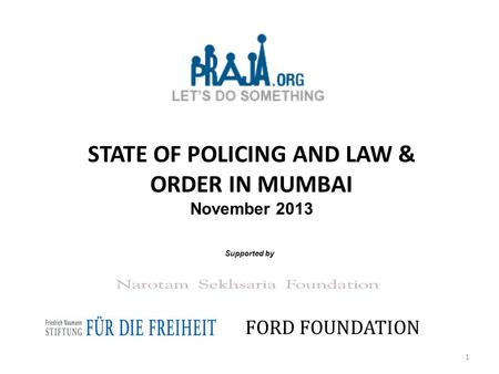 STATE OF POLICING AND LAW & ORDER IN MUMBAI November 2013 Supported by FORD FOUNDATION 1.