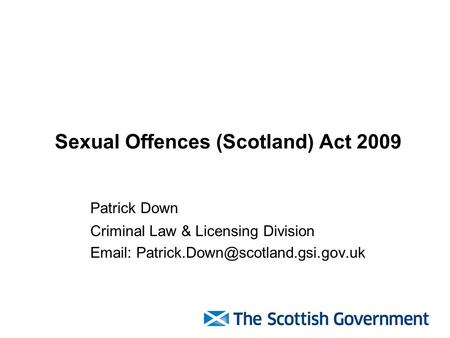 Sexual Offences (Scotland) Act 2009 Patrick Down Criminal Law & Licensing Division