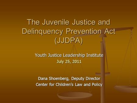 The Juvenile Justice and Delinquency Prevention Act (JJDPA) Youth Justice Leadership Institute July 25, 2011 Dana Shoenberg, Deputy Director Center for.
