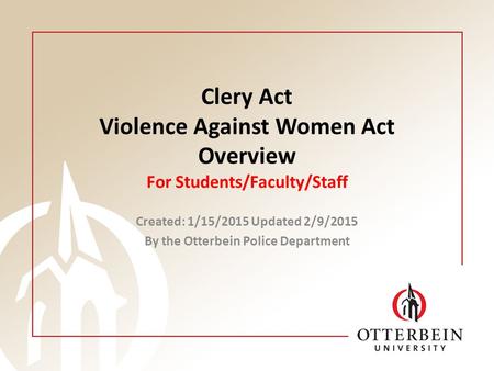 Clery Act Violence Against Women Act Overview For Students/Faculty/Staff Created: 1/15/2015 Updated 2/9/2015 By the Otterbein Police Department.