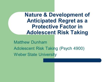 Nature & Development of Anticipated Regret as a Protective Factor in Adolescent Risk Taking Matthew Dunham Adolescent Risk Taking (Psych 4900) Weber State.