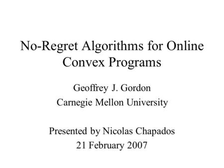 No-Regret Algorithms for Online Convex Programs Geoffrey J. Gordon Carnegie Mellon University Presented by Nicolas Chapados 21 February 2007.