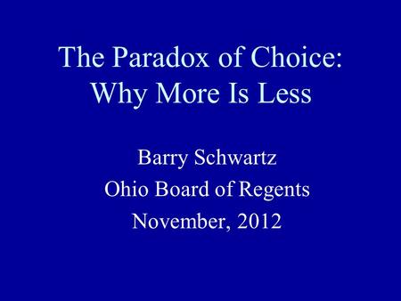 The Paradox of Choice: Why More Is Less Barry Schwartz Ohio Board of Regents November, 2012.