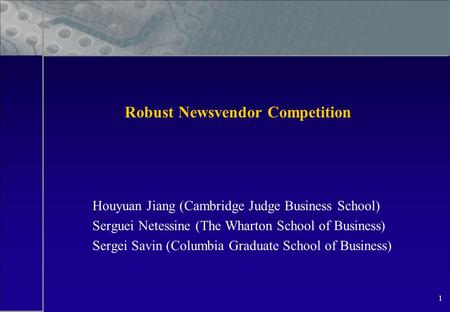 1 Robust Newsvendor Competition Houyuan Jiang (Cambridge Judge Business School) Serguei Netessine (The Wharton School of Business) Sergei Savin (Columbia.
