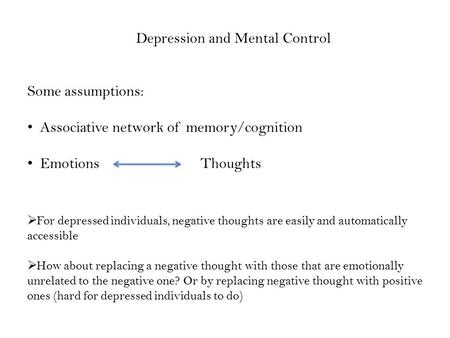 Depression and Mental Control Some assumptions: Associative network of memory/cognition Emotions Thoughts  For depressed individuals, negative thoughts.
