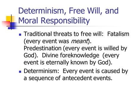 Determinism, Free Will, and Moral Responsibility Traditional threats to free will: Fatalism (every event was meant). Predestination (every event is willed.