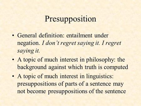 Presupposition General definition: entailment under negation. I don’t regret saying it. I regret saying it. A topic of much interest in philosophy: the.