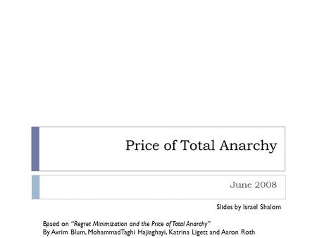 Price of Total Anarchy June 2008 Slides by Israel Shalom Based on “Regret Minimization and the Price of Total Anarchy” By Avrim Blum, MohammadTaghi Hajiaghayi,