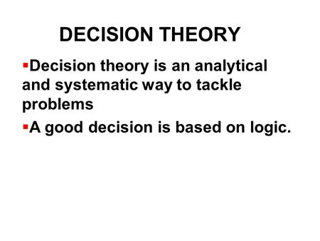 DECISION THEORY Decision theory is an analytical and systematic way to tackle problems A good decision is based on logic.