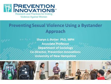 Preventing Sexual Violence Using a Bystander Approach Sharyn J. Potter PhD, MPH Associate Professor Department of Sociology Co-Director, Prevention Innovations.