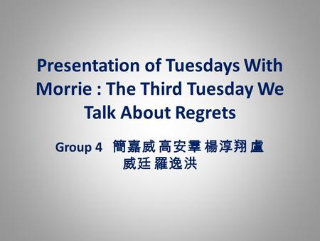 Presentation of Tuesdays With Morrie : The Third Tuesday We Talk About Regrets Group 4 簡嘉威 高安羣 楊淳翔 盧 威廷 羅逸洪.