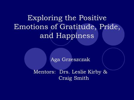 Exploring the Positive Emotions of Gratitude, Pride, and Happiness Aga Grzeszczak Mentors: Drs. Leslie Kirby & Craig Smith.