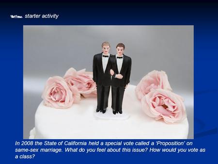  starter activity In 2008 the State of California held a special vote called a ‘Proposition’ on same-sex marriage. What do you feel about this issue?