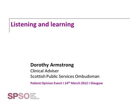 Listening and learning Dorothy Armstrong Clinical Adviser Scottish Public Services Ombudsman Patient Opinion Event I 14 th March 2012 I Glasgow.