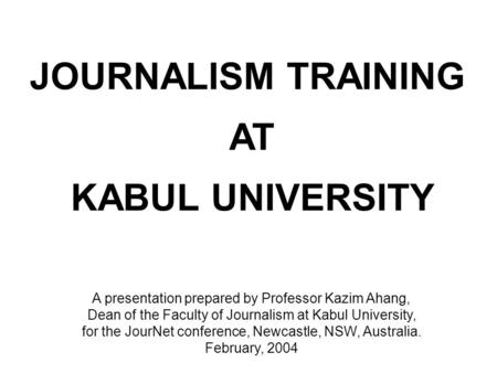 JOURNALISM TRAINING AT KABUL UNIVERSITY A presentation prepared by Professor Kazim Ahang, Dean of the Faculty of Journalism at Kabul University, for the.