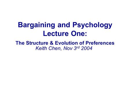 Bargaining and Psychology Lecture One: The Structure & Evolution of Preferences Keith Chen, Nov 3 rd 2004.