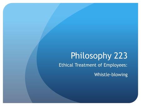 Philosophy 223 Ethical Treatment of Employees: Whistle-blowing.