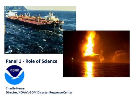 Panel 1 - Role of Science Charlie Henry Director, NOAA’s GOM Disaster Response Center.