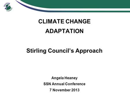 CLIMATE CHANGE ADAPTATION Stirling Council’s Approach Angela Heaney SSN Annual Conference 7 November 2013.