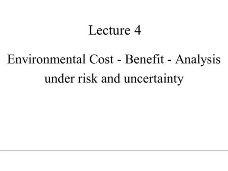 Lecture 4 Environmental Cost - Benefit - Analysis under risk and uncertainty.