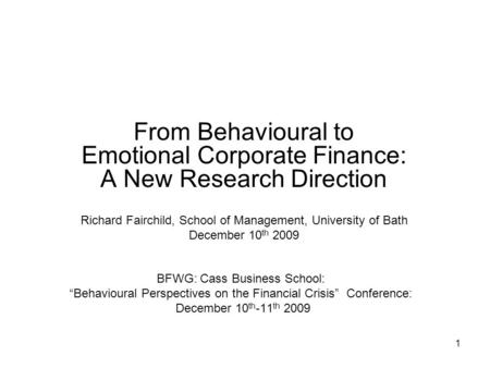1 BFWG: Cass Business School: “Behavioural Perspectives on the Financial Crisis” Conference: December 10 th -11 th 2009 From Behavioural to Emotional Corporate.