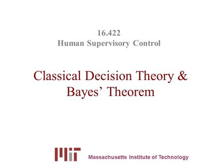16.422 Human Supervisory Control Classical Decision Theory & Bayes’ Theorem Massachusetts Institute of Technology.