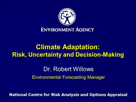 National Centre for Risk Analysis and Options Appraisal Climate Adaptation: Risk, Uncertainty and Decision-Making Dr. Robert Willows Environmental Forecasting.