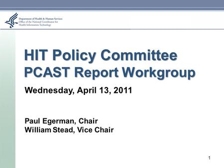 HIT Policy Committee PCAST Report Workgroup Wednesday, April 13, 2011 Paul Egerman, Chair William Stead, Vice Chair 1.