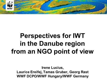 Irene Lucius, Laurice Ereifej, Tamas Gruber, Georg Rast WWF DCPO/WWF Hungary/WWF Germany Perspectives for IWT in the Danube region from an NGO point of.
