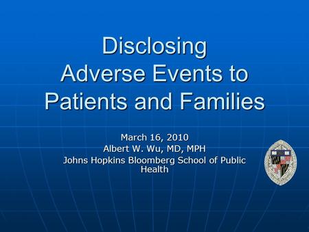 Disclosing Adverse Events to Patients and Families March 16, 2010 Albert W. Wu, MD, MPH Johns Hopkins Bloomberg School of Public Health.