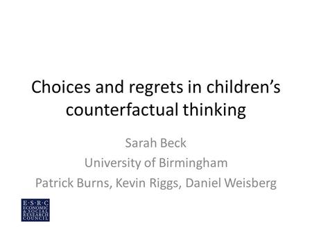 Choices and regrets in children’s counterfactual thinking Sarah Beck University of Birmingham Patrick Burns, Kevin Riggs, Daniel Weisberg.